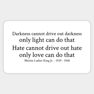 Darkness cannot drive out darkness only light can do that. Hate cannot drive out hate; only love can do that. - Martin Luther King Jr. - 1929 - 1968 - Black - Inspirational Historical Quote Sticker